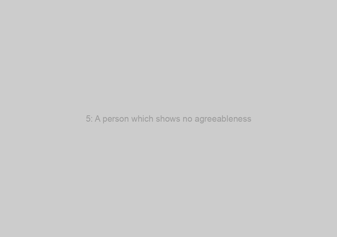 5: A person which shows no agreeableness